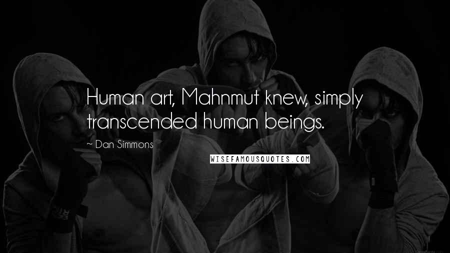 Dan Simmons Quotes: Human art, Mahnmut knew, simply transcended human beings.
