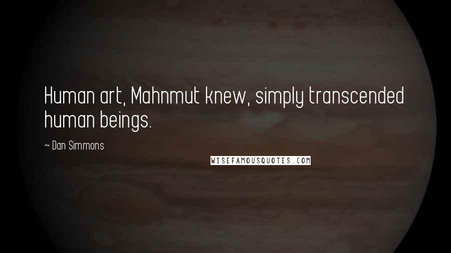 Dan Simmons Quotes: Human art, Mahnmut knew, simply transcended human beings.