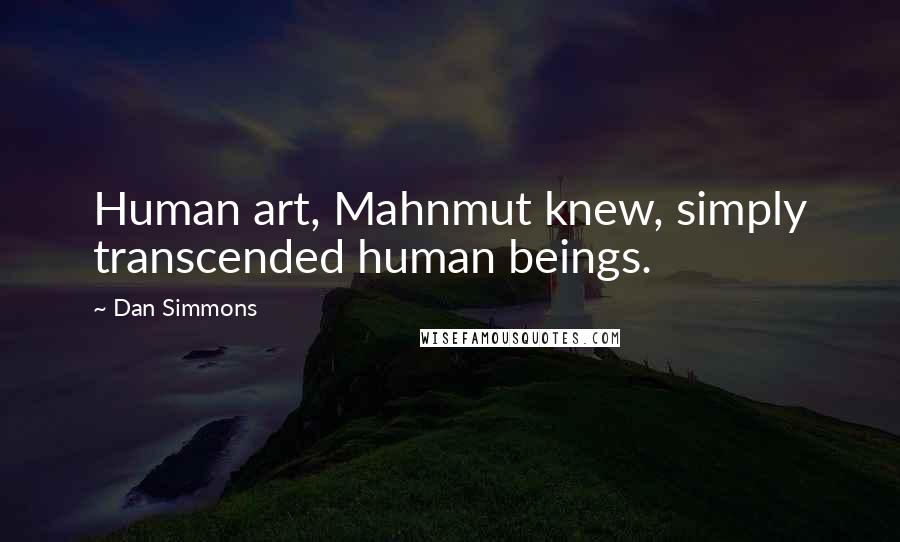 Dan Simmons Quotes: Human art, Mahnmut knew, simply transcended human beings.