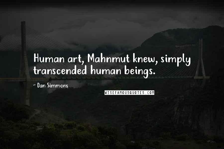 Dan Simmons Quotes: Human art, Mahnmut knew, simply transcended human beings.