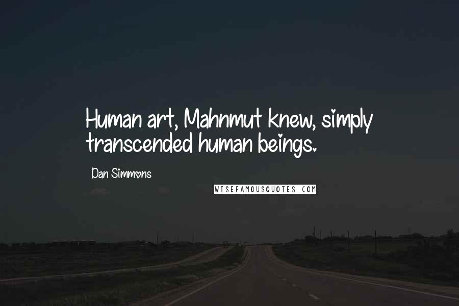 Dan Simmons Quotes: Human art, Mahnmut knew, simply transcended human beings.