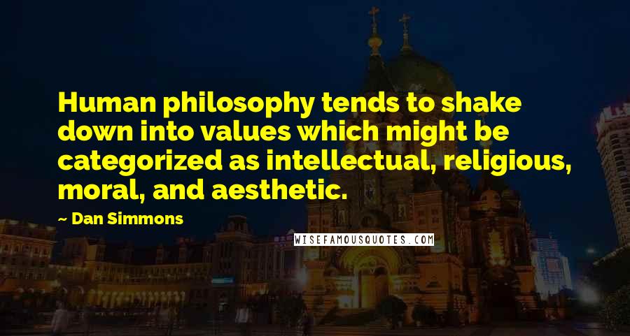 Dan Simmons Quotes: Human philosophy tends to shake down into values which might be categorized as intellectual, religious, moral, and aesthetic.