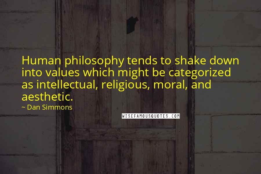 Dan Simmons Quotes: Human philosophy tends to shake down into values which might be categorized as intellectual, religious, moral, and aesthetic.