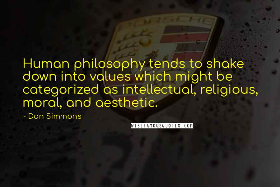 Dan Simmons Quotes: Human philosophy tends to shake down into values which might be categorized as intellectual, religious, moral, and aesthetic.