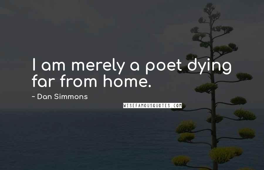 Dan Simmons Quotes: I am merely a poet dying far from home.