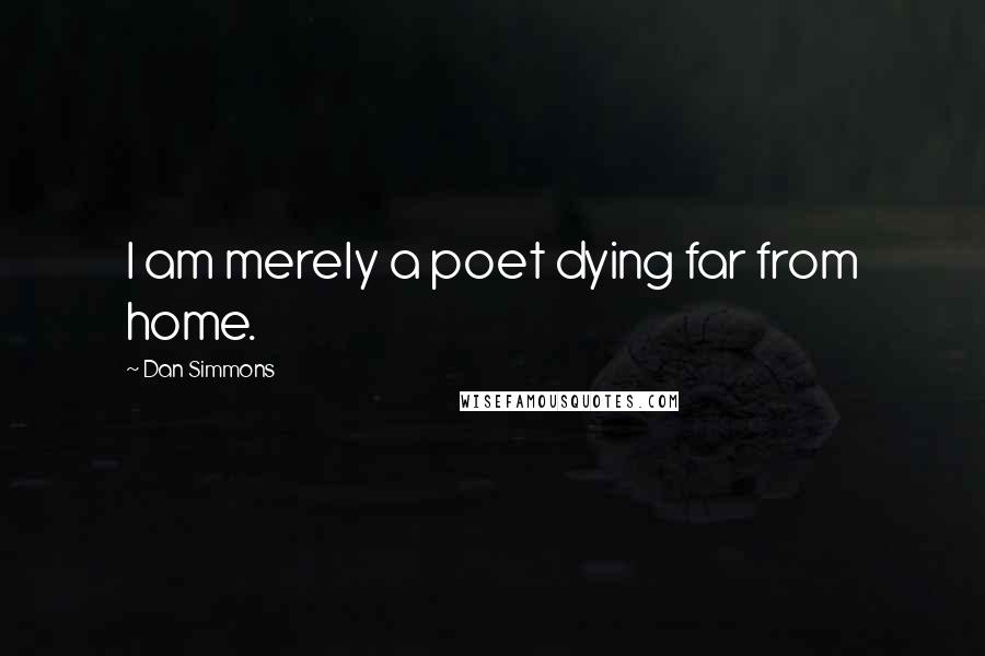 Dan Simmons Quotes: I am merely a poet dying far from home.