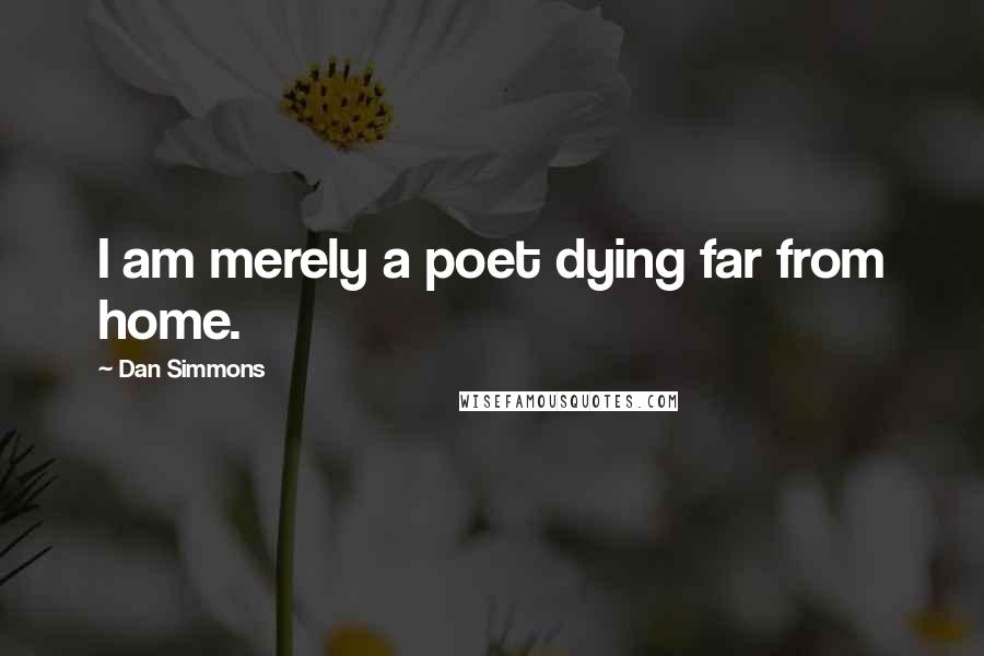 Dan Simmons Quotes: I am merely a poet dying far from home.