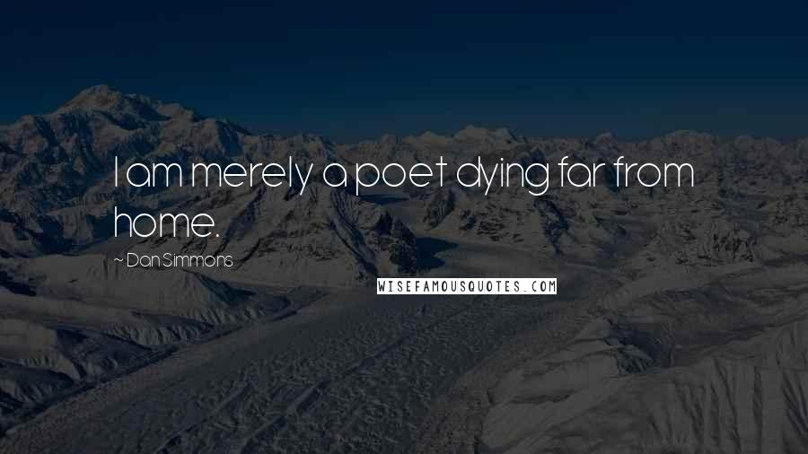 Dan Simmons Quotes: I am merely a poet dying far from home.