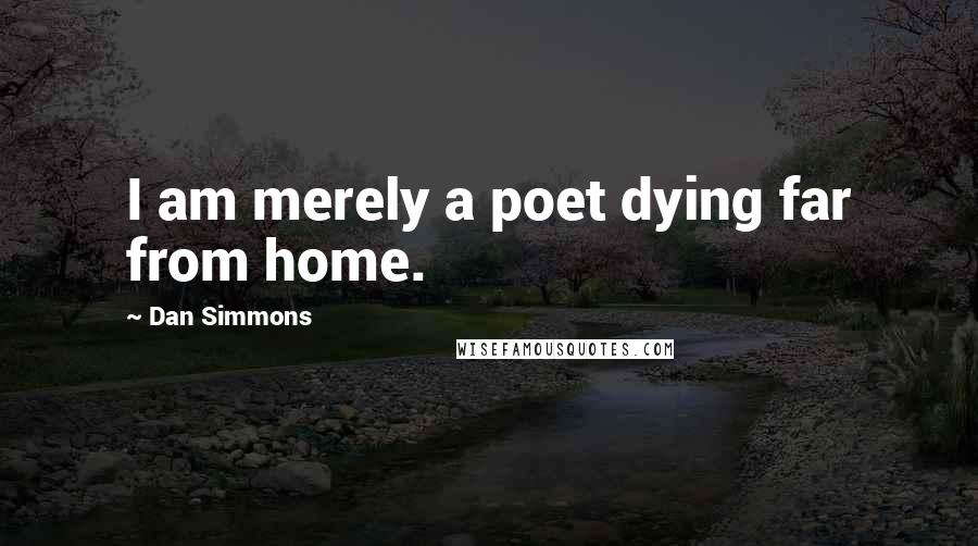 Dan Simmons Quotes: I am merely a poet dying far from home.