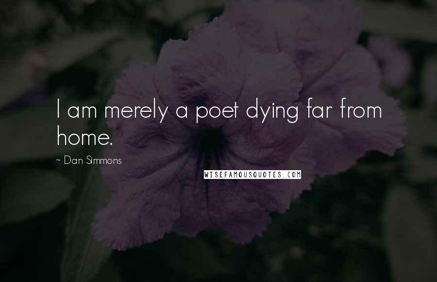 Dan Simmons Quotes: I am merely a poet dying far from home.