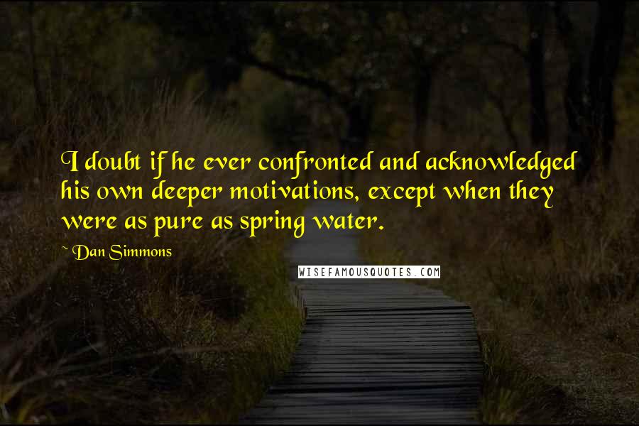 Dan Simmons Quotes: I doubt if he ever confronted and acknowledged his own deeper motivations, except when they were as pure as spring water.