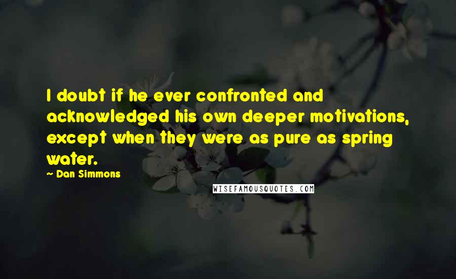 Dan Simmons Quotes: I doubt if he ever confronted and acknowledged his own deeper motivations, except when they were as pure as spring water.