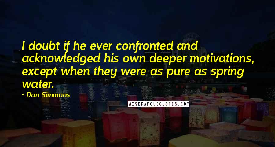 Dan Simmons Quotes: I doubt if he ever confronted and acknowledged his own deeper motivations, except when they were as pure as spring water.