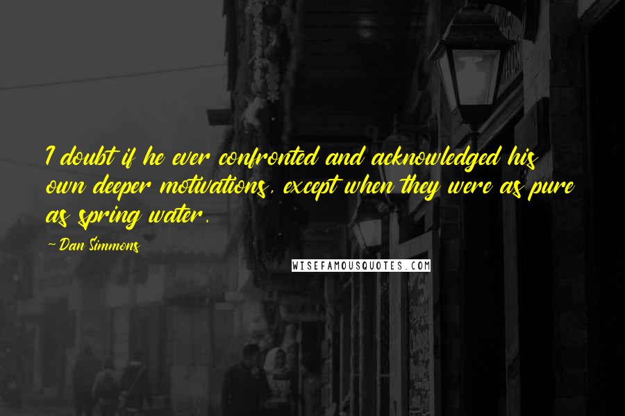 Dan Simmons Quotes: I doubt if he ever confronted and acknowledged his own deeper motivations, except when they were as pure as spring water.