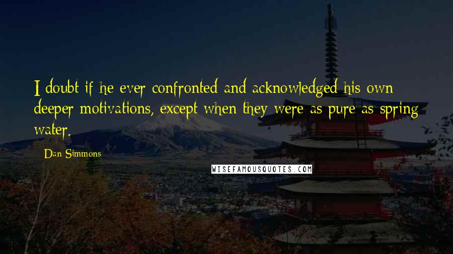 Dan Simmons Quotes: I doubt if he ever confronted and acknowledged his own deeper motivations, except when they were as pure as spring water.
