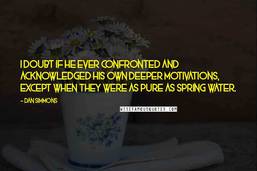 Dan Simmons Quotes: I doubt if he ever confronted and acknowledged his own deeper motivations, except when they were as pure as spring water.