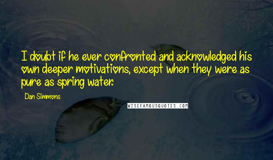 Dan Simmons Quotes: I doubt if he ever confronted and acknowledged his own deeper motivations, except when they were as pure as spring water.