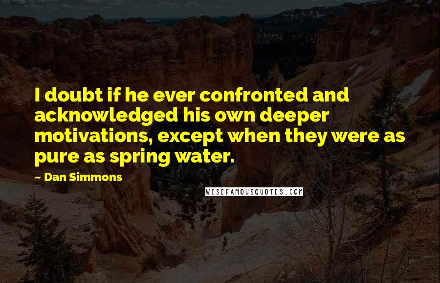 Dan Simmons Quotes: I doubt if he ever confronted and acknowledged his own deeper motivations, except when they were as pure as spring water.