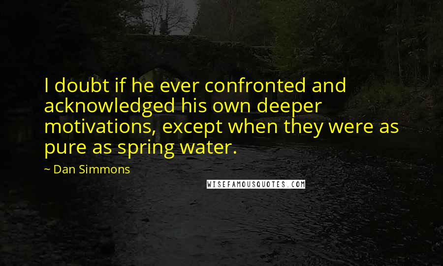 Dan Simmons Quotes: I doubt if he ever confronted and acknowledged his own deeper motivations, except when they were as pure as spring water.