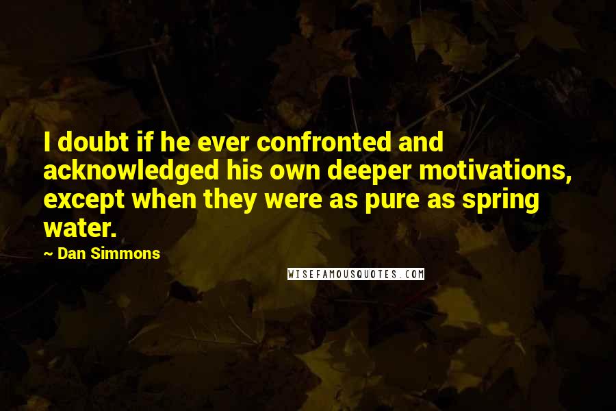 Dan Simmons Quotes: I doubt if he ever confronted and acknowledged his own deeper motivations, except when they were as pure as spring water.