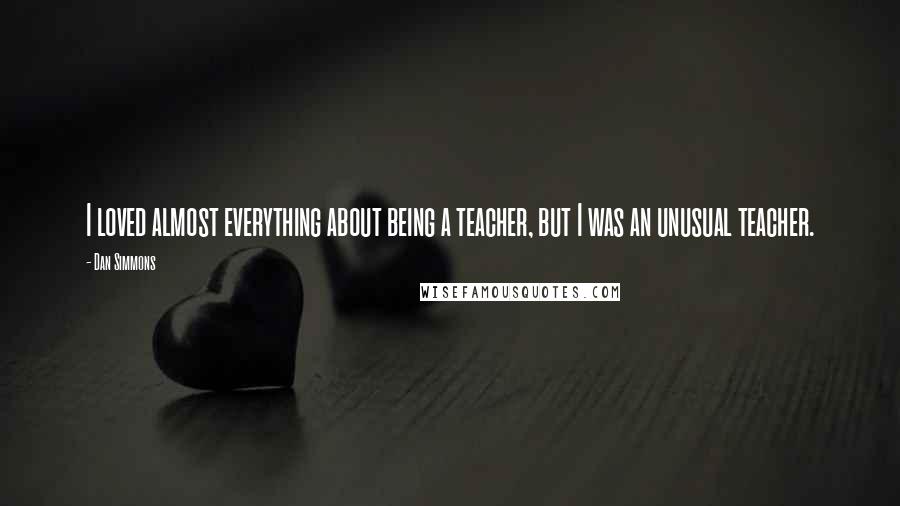 Dan Simmons Quotes: I loved almost everything about being a teacher, but I was an unusual teacher.