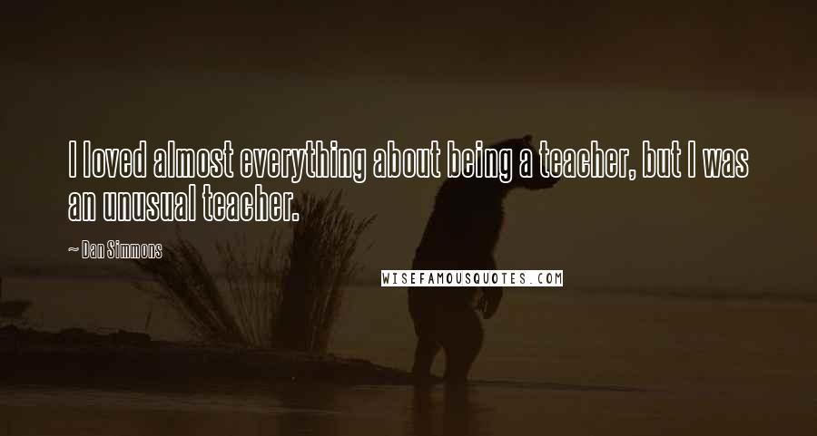 Dan Simmons Quotes: I loved almost everything about being a teacher, but I was an unusual teacher.