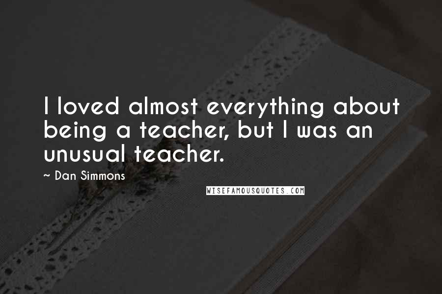 Dan Simmons Quotes: I loved almost everything about being a teacher, but I was an unusual teacher.