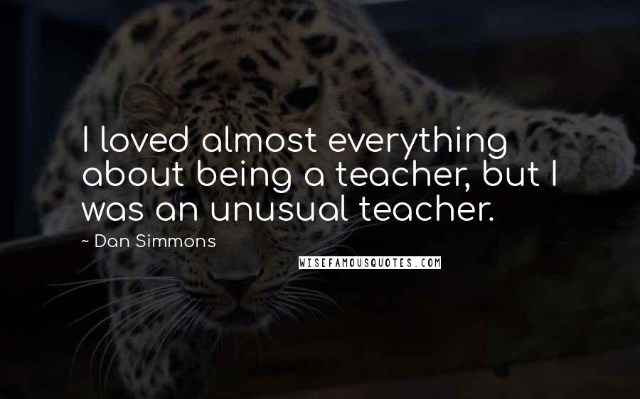 Dan Simmons Quotes: I loved almost everything about being a teacher, but I was an unusual teacher.