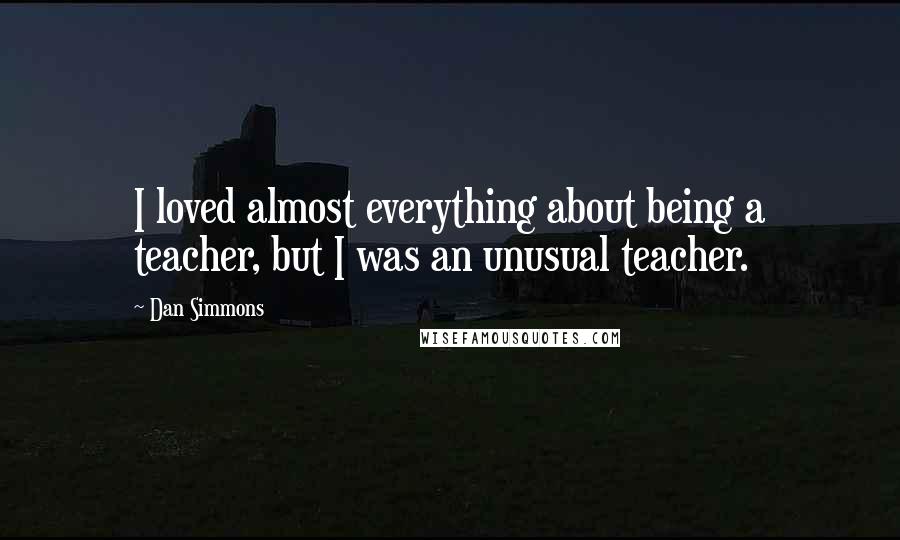 Dan Simmons Quotes: I loved almost everything about being a teacher, but I was an unusual teacher.