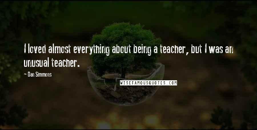 Dan Simmons Quotes: I loved almost everything about being a teacher, but I was an unusual teacher.