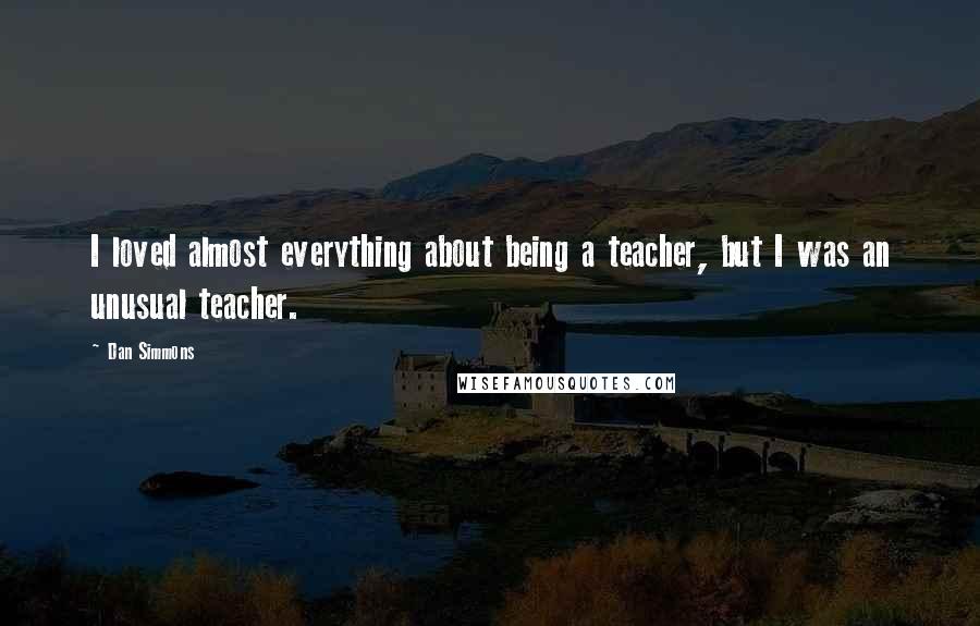 Dan Simmons Quotes: I loved almost everything about being a teacher, but I was an unusual teacher.