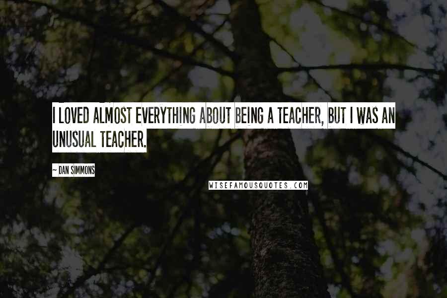 Dan Simmons Quotes: I loved almost everything about being a teacher, but I was an unusual teacher.