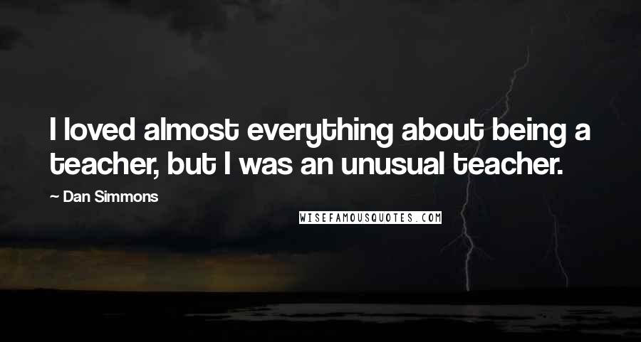 Dan Simmons Quotes: I loved almost everything about being a teacher, but I was an unusual teacher.