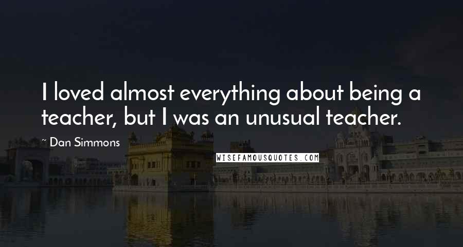 Dan Simmons Quotes: I loved almost everything about being a teacher, but I was an unusual teacher.