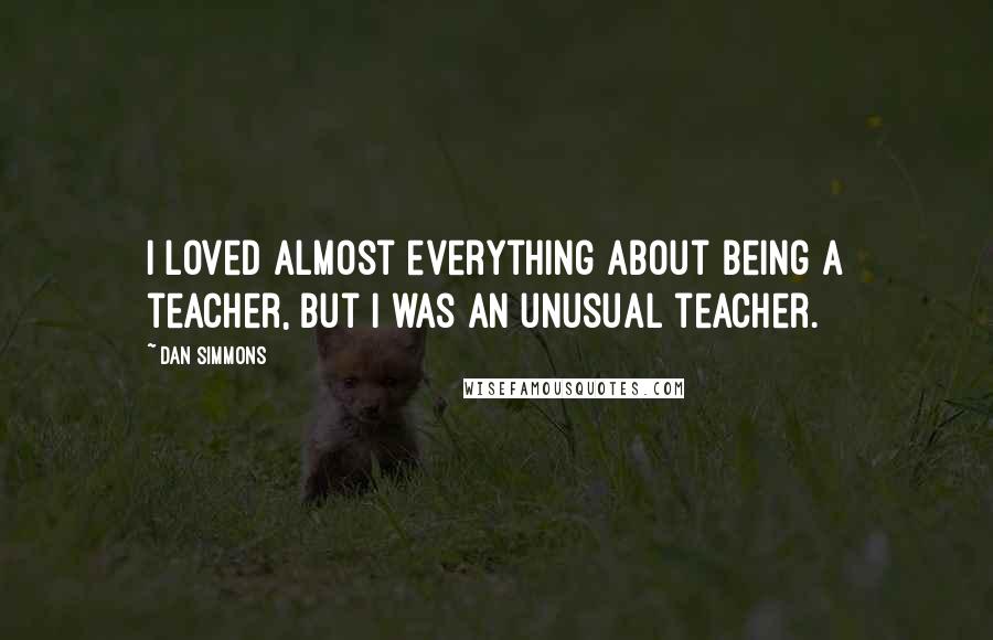 Dan Simmons Quotes: I loved almost everything about being a teacher, but I was an unusual teacher.