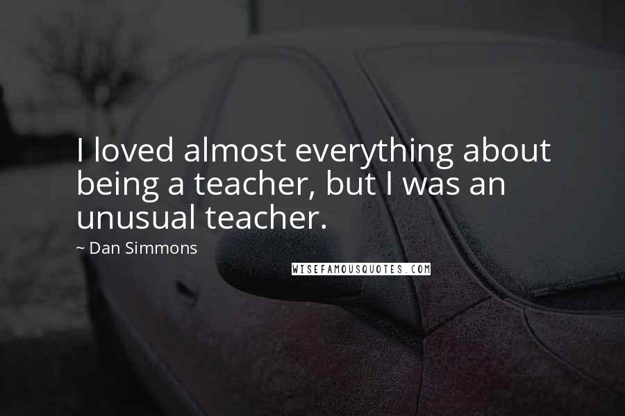 Dan Simmons Quotes: I loved almost everything about being a teacher, but I was an unusual teacher.