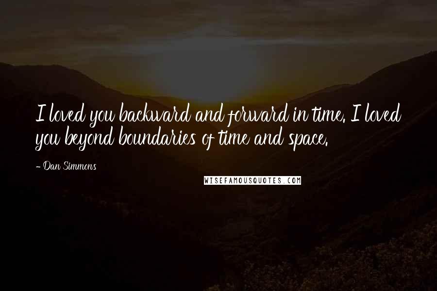 Dan Simmons Quotes: I loved you backward and forward in time. I loved you beyond boundaries of time and space.