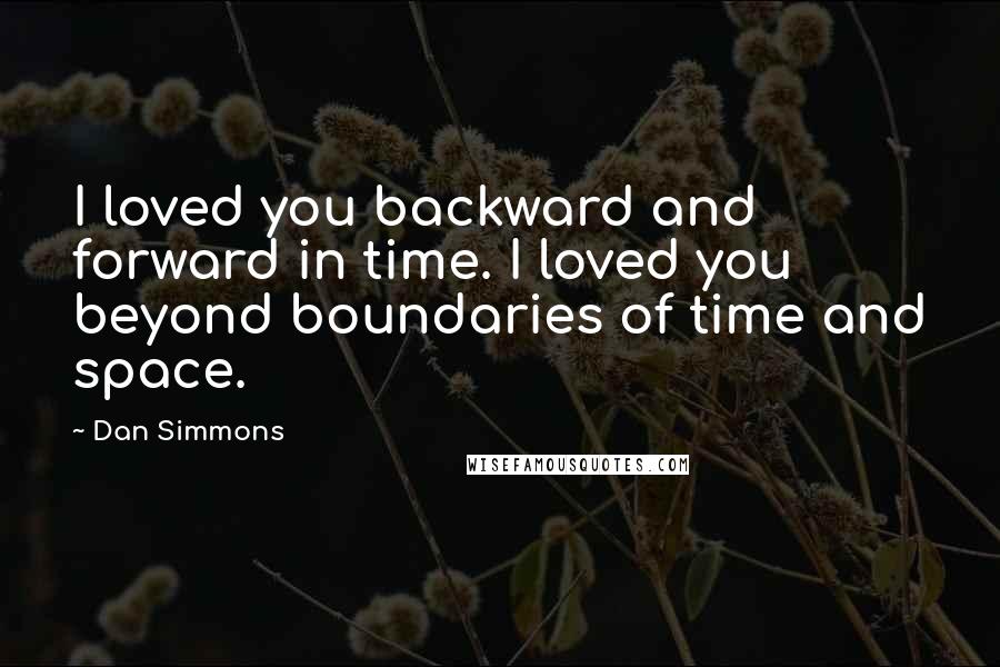 Dan Simmons Quotes: I loved you backward and forward in time. I loved you beyond boundaries of time and space.