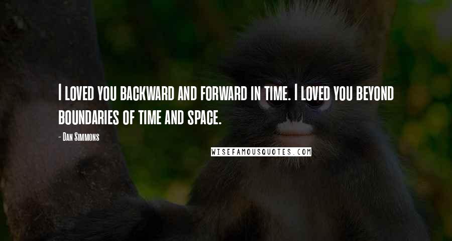 Dan Simmons Quotes: I loved you backward and forward in time. I loved you beyond boundaries of time and space.