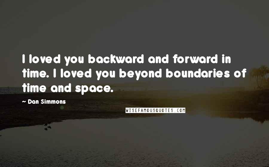 Dan Simmons Quotes: I loved you backward and forward in time. I loved you beyond boundaries of time and space.