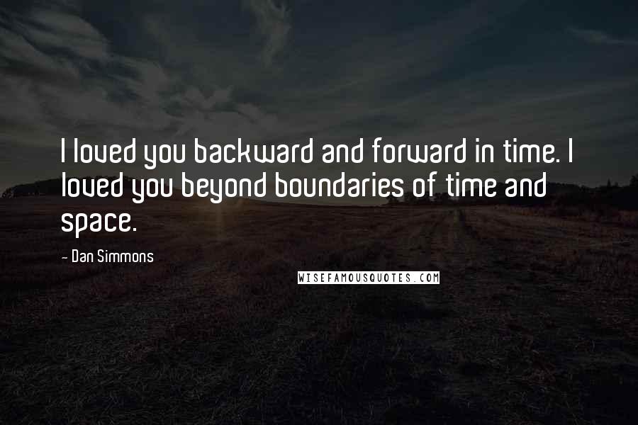 Dan Simmons Quotes: I loved you backward and forward in time. I loved you beyond boundaries of time and space.