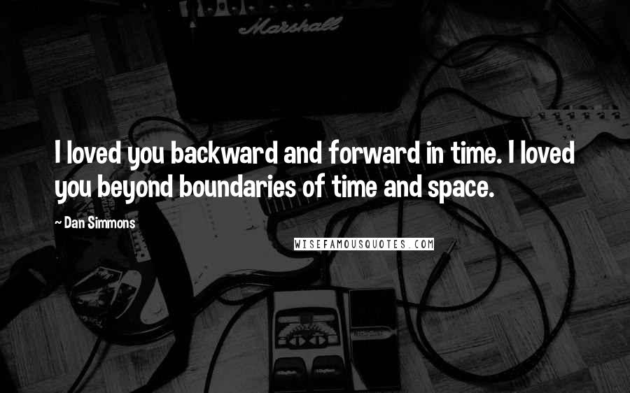 Dan Simmons Quotes: I loved you backward and forward in time. I loved you beyond boundaries of time and space.