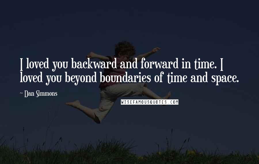 Dan Simmons Quotes: I loved you backward and forward in time. I loved you beyond boundaries of time and space.