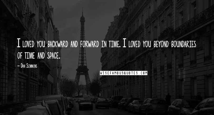 Dan Simmons Quotes: I loved you backward and forward in time. I loved you beyond boundaries of time and space.