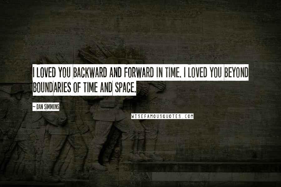 Dan Simmons Quotes: I loved you backward and forward in time. I loved you beyond boundaries of time and space.