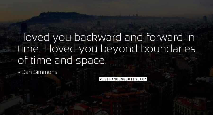 Dan Simmons Quotes: I loved you backward and forward in time. I loved you beyond boundaries of time and space.