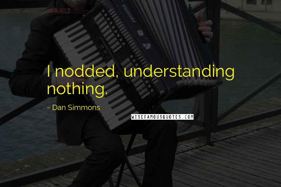 Dan Simmons Quotes: I nodded, understanding nothing.