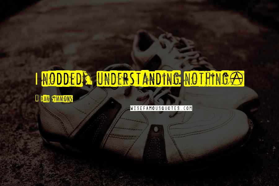 Dan Simmons Quotes: I nodded, understanding nothing.