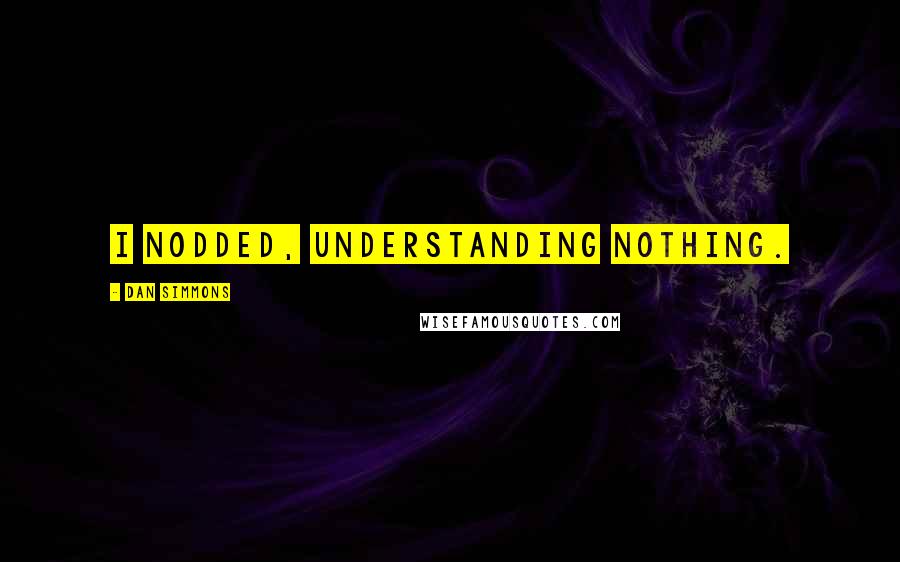 Dan Simmons Quotes: I nodded, understanding nothing.