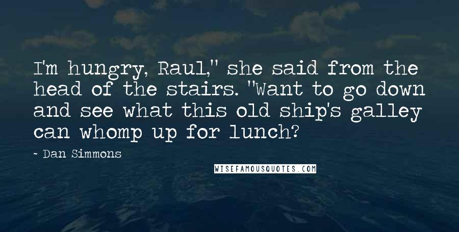 Dan Simmons Quotes: I'm hungry, Raul," she said from the head of the stairs. "Want to go down and see what this old ship's galley can whomp up for lunch?